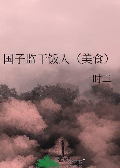 国子监干饭人(美食) 一时二 笔趣阁