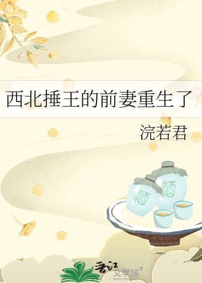 西北捶王的前妻重生了笔趣阁