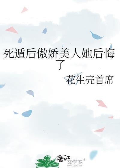 死遁后傲娇美人她后悔了作者花生壳首席